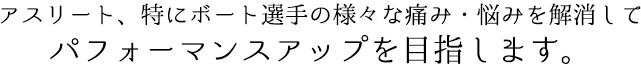 アスリート、特にボート選手の様々な痛み・悩みを解消してパフォーマンスアップを目指します。