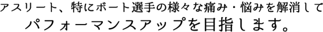 アスリート、特にボート選手の様々な痛み・悩みを解消してパフォーマンスアップを目指します。